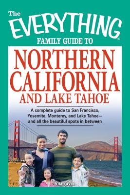 The Everything Family Guide to Northern California and Lake Tahoe: A Complete Guide to San Francisco, Yosemite, Monterey, and Lake Tahoe - And All the Beautiful Spots in Between - Kavin, Kim