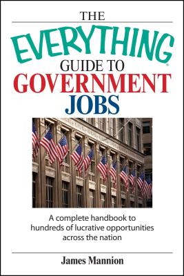 The Everything Guide to Government Jobs: A Complete Handbook to Hundreds of Lucrative Opportunities Across the Nation - Mannion, James