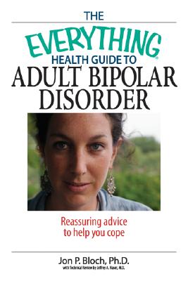 The Everything Health Guide to Adult Bipolar Disorder: Reassuring Advice to Help You Cope - Bloch, Jon P