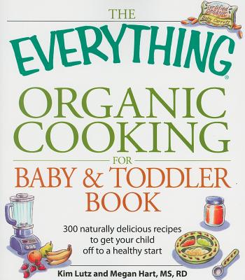 The Everything Organic Cooking for Baby & Toddler Book: 300 Naturally Delicious Recipes to Get Your Child Off to a Healthy Start - Buck, Angela