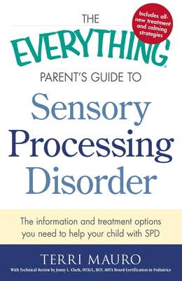 The Everything Parent's Guide To Sensory Processing Disorder: The Information and Treatment Options You Need to Help Your Child with SPD - Mauro, Terri, and Clark, Jenny L. (Contributions by)