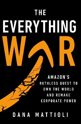 The Everything War: Amazon's Ruthless Quest to Own the World and Remake Corporate Power - Mattioli, Dana