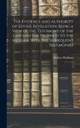 The Evidence and Authority of Divine Revelation: Being a View of the Testimony of the law and the Prophets to the Messiah, With the Subsequent Testimonies: 2