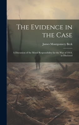 The Evidence in the Case; a Discussion of the Moral Responsibility for the war of 1914, as Disclosed - Beck, James Montgomery