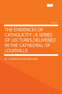 The Evidences of Catholicity; A Series of Lectures, Delivered in the Cathedral of Louisville