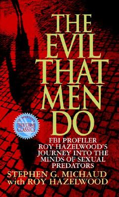 The Evil That Men Do: FBI Profiler Roy Hazelwood's Journey Into the Minds of Sexual Predators - Michaud, Stephen G, and Hazelwood, Roy
