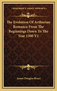 The Evolution of Arthurian Romance from the Beginnings Down to the Year 1300 V1