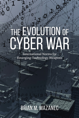 The Evolution of Cyber War: International Norms for Emerging-Technology Weapons - Mazanec, Brian M