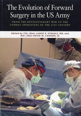 The Evolution of Forward Surgery in the U.S. Army: From the Revolutionary War to the Combat Operations of the 21st Century. - The Borden Institute (Editor), and Steahly, Lance P, Dr. (Editor), and Cannon, David W (Editor)