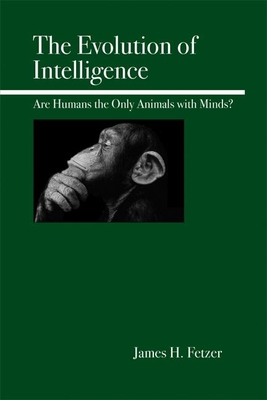 The Evolution of Intelligence: Are Humans the Only Animals with Minds? - Fetzer, James H, PH.D.