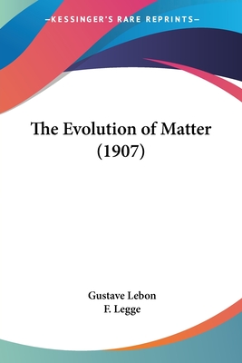 The Evolution of Matter (1907) - Lebon, Gustave, and Legge, F (Translated by)