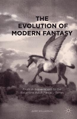 The Evolution of Modern Fantasy: From Antiquarianism to the Ballantine Adult Fantasy Series - Williamson, Jamie