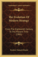 The Evolution of Modern Strategy: From the Eighteenth Century to the Present Time (1905)