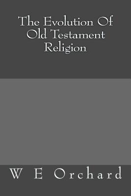 The Evolution Of Old Testament Religion - Orchard, W E