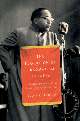 The Evolution of Pragmatism in India: Ambedkar, Dewey, and the Rhetoric of Reconstruction - Stroud, Scott R