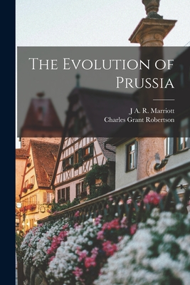 The Evolution of Prussia - Robertson, Charles Grant, and Marriott, J a R
