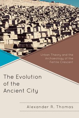 The Evolution of the Ancient City: Urban Theory and the Archaeology of the Fertile Crescent - Thomas, Alexander R