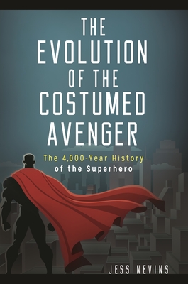 The Evolution of the Costumed Avenger: The 4,000-Year History of the Superhero - Nevins, Jess