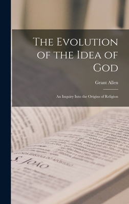 The Evolution of the Idea of God: an Inquiry Into the Origins of Religion - Allen, Grant 1848-1899