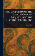 The Evolution of the Idea of God: An Inquiry Into the Origins of Religions