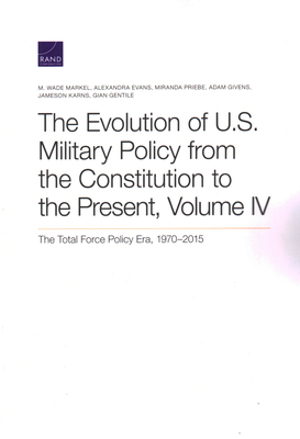 The Evolution of U.S. Military Policy from the Constitution to the Present: The Total Force Policy Era, 1970-2015, Volume 4 - Markel, M Wade, and Evans, Alexandra, and Priebe, Miranda