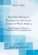 The Ewe-Speaking Peoples of the Slave Coast of West Africa: Their Religion, Manners, Customs, Laws, Languages, &c (Classic Reprint)