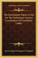 The Examination Papers As Set For The Preliminary Literary Examination Of Candidates (1860)