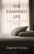 The Examined Life: How We Lose and Find Ourselves - Grosz, Stephen