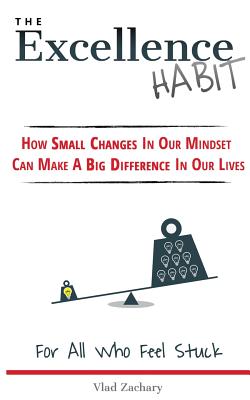 The Excellence Habit: How Small Changes In Our Mindset Can Make A Big Difference In Our Lives - Zachary, Vlad
