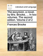 The Excursion, a Novel, by Mrs. Brooke, ... in Two Volumes. the Second Edition. Volume 2 of 2