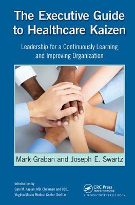 The Executive Guide to Healthcare Kaizen: Leadership for a Continuously Learning and Improving Organization - Graban, Mark, and Swartz, Joseph E.