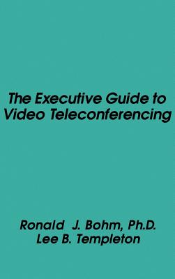 The Executive Guide to Video Teleconferencing - Bohm, Ronald J, Ph.D., and Templeton, Lee B