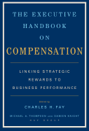 The Executive Handbook on Compensation: Linking Strategic Rewards to Business Performance - Fay, Charles, PH.D. (Editor), and Knight, Damien (Editor), and Thompson, Michael A (Editor)