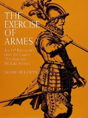 The Exercise of Armes: All 117 Engravings from the Classic 17th-Century Military Manual - Gheyn, Jacob De, and Gheyn, and De Gheyn, Jacob