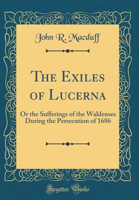 The Exiles of Lucerna: Or the Sufferings of the Waldenses During the Persecution of 1686 (Classic Reprint) - Macduff, John R