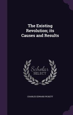 The Existing Revolution; its Causes and Results - Pickett, Charles Edward