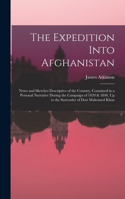 The Expedition Into Afghanistan: Notes and Sketches Descriptive of the Country, Contained in a Personal Narrative During the Campaign of 1839 & 1840, Up to the Surrender of Dost Mahomed Khan - Atkinson, James