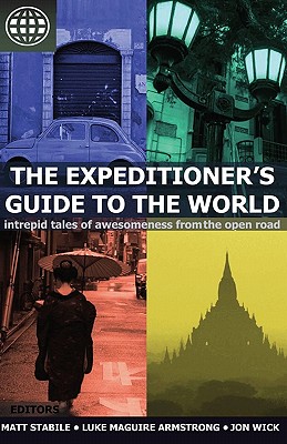 The Expeditioner's Guide to the World: Intrepid Tales of Awesomeness from the Open Road - Armstrong, Luke Maguire (Editor), and Wick, Jon (Editor), and Stabile, Matt