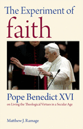 The Experiment of Faith: Pope Benedict XVI on Living the Theological Virtues in a Secular Age