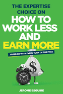 The Expertise Choice on How to Work Less and Make More: Achieve the success and lifestyle you have always desired through ways you didn't know possible