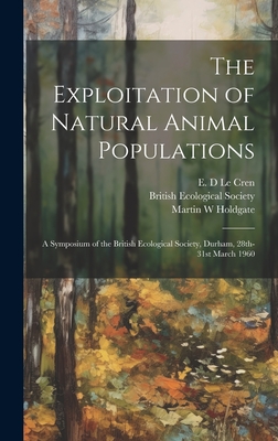 The Exploitation of Natural Animal Populations; a Symposium of the British Ecological Society, Durham, 28th-31st March 1960 - Le Cren, E D (Creator), and British Ecological Society (Creator), and Holdgate, Martin W