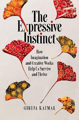 The Expressive Instinct: How Imagination and Creative Works Help Us Survive and Thrive - Kaimal, Girija