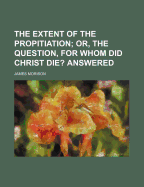 The Extent of the Propitiation: Or, the Question, for Whom Did Christ Die? Answered