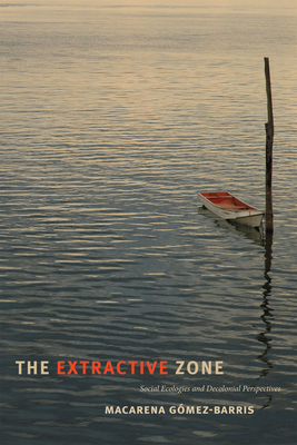 The Extractive Zone: Social Ecologies and Decolonial Perspectives - Gmez-Barris, Macarena