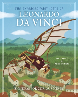 The Extraordinary Ideas of Leonardo Da Vinci: Big Ideas for Curious Minds - Woolf, Alex