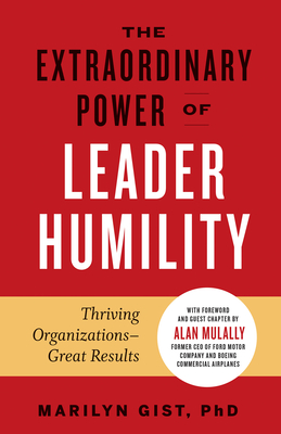 The Extraordinary Power of Leader Humility: Thriving Organizations & Great Results - Gist, Marilyn, and Mulally, Alan (Foreword by)