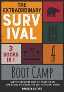 The Extraordinary Survival Boot Camp [3 BOOKS IN 1]: Survive Anywhere with 33+ Ready to Use Life-Saving Strategies for Self Sufficient Living