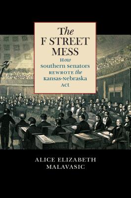 The F Street Mess: How Southern Senators Rewrote the Kansas-Nebraska Act - Malavasic, Alice Elizabeth
