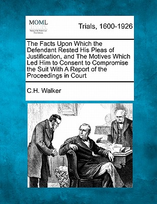 The Facts Upon Which the Defendant Rested His Pleas of Justification, and the Motives Which Led Him to Consent to Compromise the Suit with a Report of the Proceedings in Court - Walker, C H