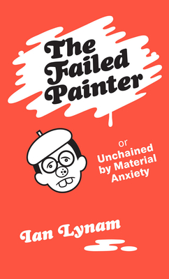 The Failed Painter: Or: Unchained by Material Anxiety - Lynam, Ian